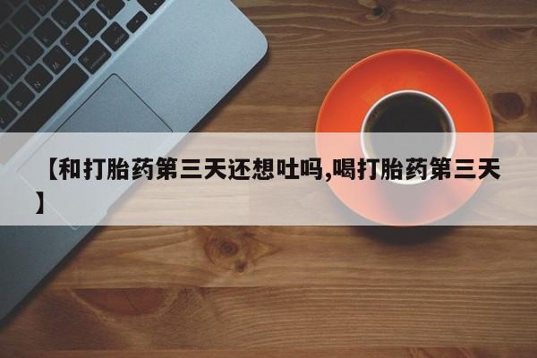 打胎药在线购买联系微信【和打胎药第三天还想吐吗,喝打胎药第三天】