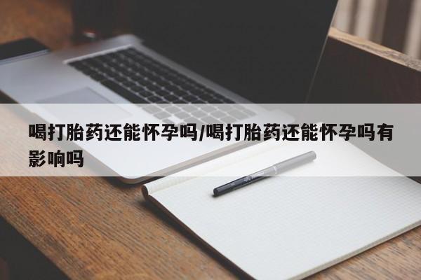 打胎药在线购买联系微信喝打胎药还能怀孕吗/喝打胎药还能怀孕吗有影响吗