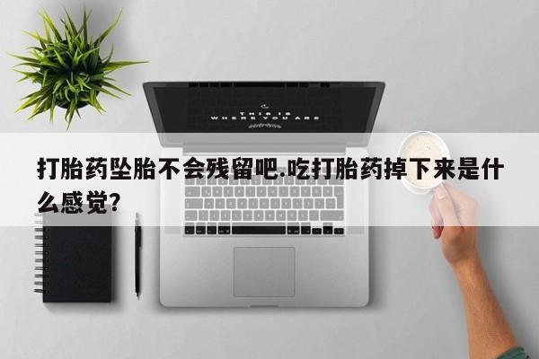 打胎药在线购买联系微信打胎药坠胎不会残留吧.吃打胎药掉下来是什么感觉？