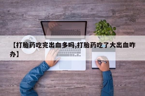 打胎药在线购买联系微信【打胎药吃完出血多吗,打胎药吃了大出血咋办】
