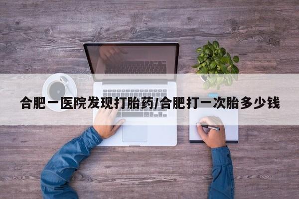 打胎药在线购买联系微信合肥一医院发现打胎药/合肥打一次胎多少钱