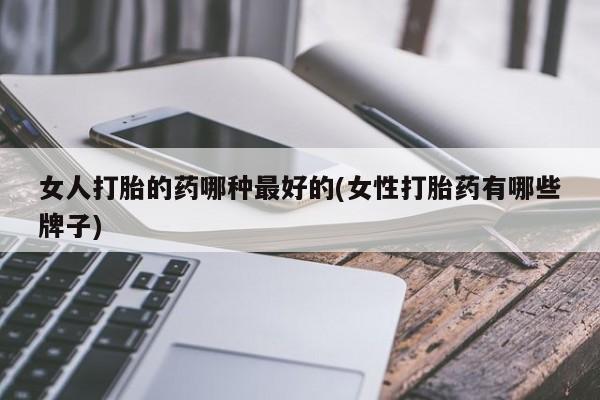 打胎药在线购买联系微信女人打胎的药哪种最好的(女性打胎药有哪些牌子)