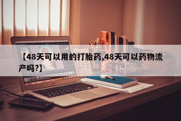 打胎药在线购买联系微信【48天可以用的打胎药,48天可以药物流产吗?】