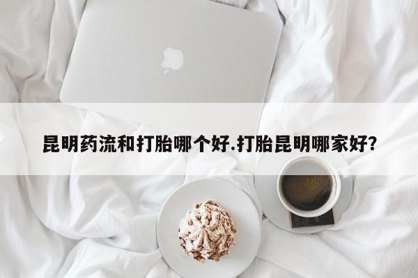 打胎药在线购买联系微信昆明药流和打胎哪个好.打胎昆明哪家好？