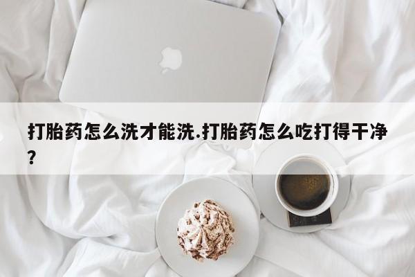 打胎药在线购买联系微信打胎药怎么洗才能洗.打胎药怎么吃打得干净？