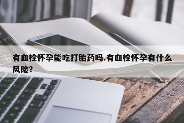 打胎药在线购买联系微信有血栓怀孕能吃打胎药吗.有血栓怀孕有什么风险？