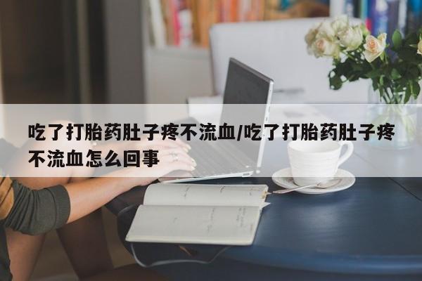 打胎药在线购买联系微信吃了打胎药肚子疼不流血/吃了打胎药肚子疼不流血怎么回事