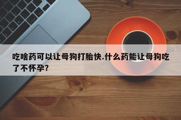 打胎药在线购买联系微信吃啥药可以让母狗打胎快.什么药能让母狗吃了不怀孕？
