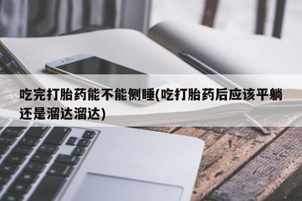 打胎药在线购买联系微信吃完打胎药能不能侧睡(吃打胎药后应该平躺还是溜达溜达)