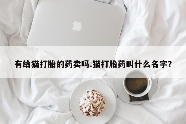 打胎药在线购买联系微信有给猫打胎的药卖吗.猫打胎药叫什么名字？