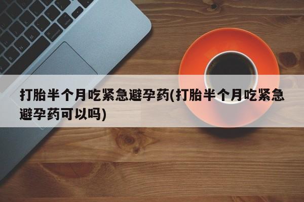 打胎药在线购买联系微信打胎半个月吃紧急避孕药(打胎半个月吃紧急避孕药可以吗)