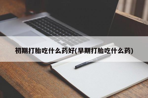 打胎药在线购买联系微信初期打胎吃什么药好(早期打胎吃什么药)