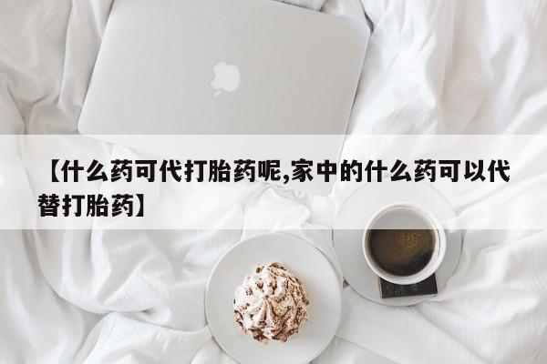 打胎药在线购买联系微信【什么药可代打胎药呢,家中的什么药可以代替打胎药】