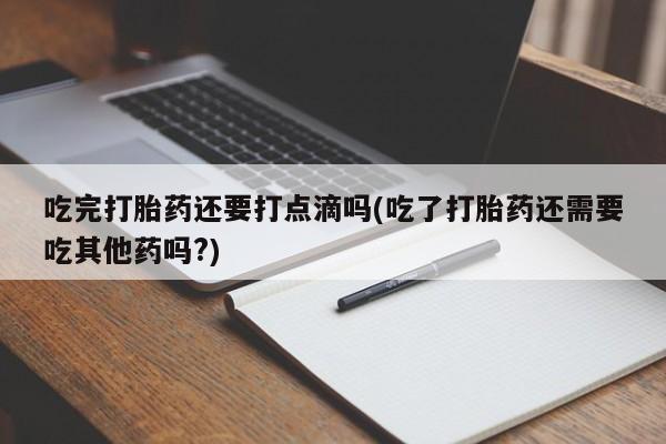打胎药在线购买联系微信吃完打胎药还要打点滴吗(吃了打胎药还需要吃其他药吗?)