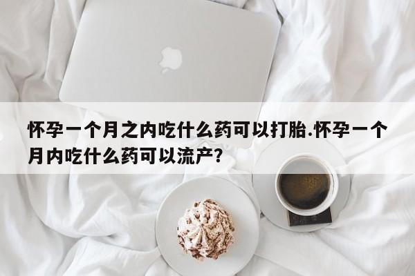 打胎药在线购买联系微信怀孕一个月之内吃什么药可以打胎.怀孕一个月内吃什么药可以流产?