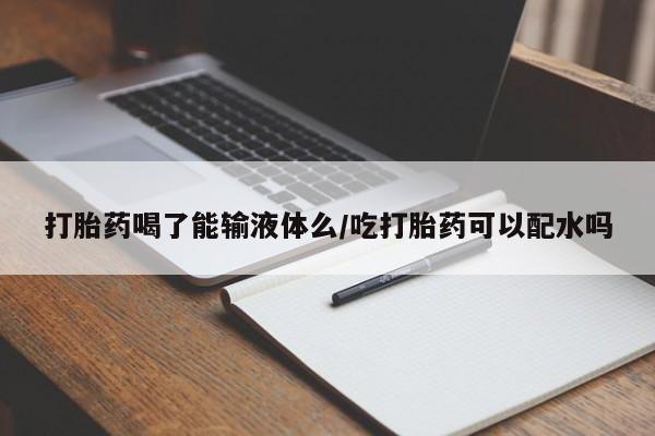 打胎药在线购买联系微信打胎药喝了能输液体么/吃打胎药可以配水吗