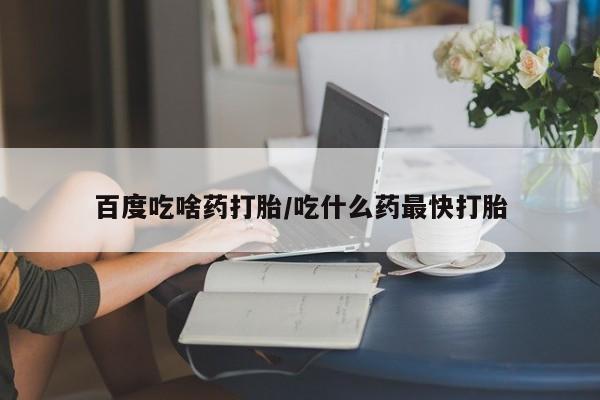 打胎药在线购买联系微信百度吃啥药打胎/吃什么药最快打胎