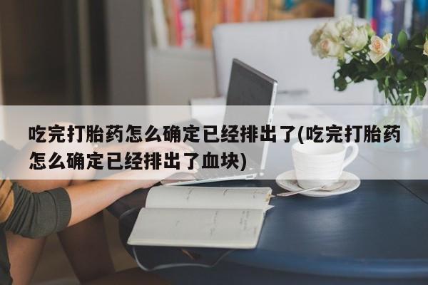打胎药在线购买联系微信吃完打胎药怎么确定已经排出了(吃完打胎药怎么确定已经排出了血块)