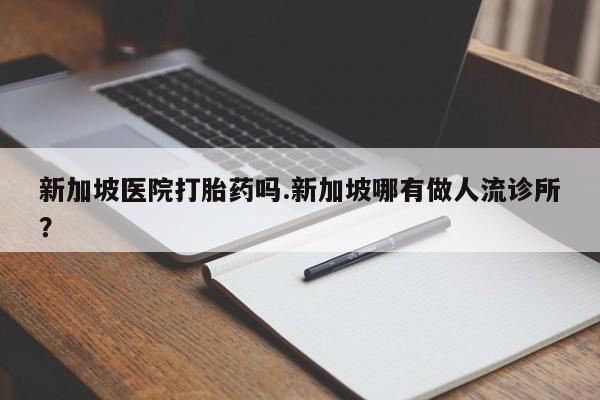 打胎药在线购买联系微信新加坡医院打胎药吗.新加坡哪有做人流诊所？