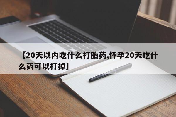 打胎药在线购买联系微信【20天以内吃什么打胎药,怀孕20天吃什么药可以打掉】