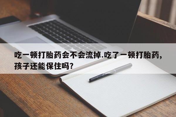 打胎药在线购买联系微信吃一顿打胎药会不会流掉.吃了一顿打胎药,孩子还能保住吗?