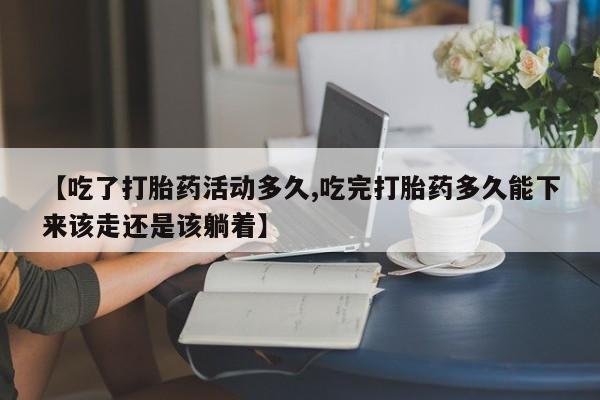 打胎药在线购买联系微信【吃了打胎药活动多久,吃完打胎药多久能下来该走还是该躺着】