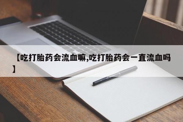 打胎药在线购买联系微信【吃打胎药会流血嘛,吃打胎药会一直流血吗】