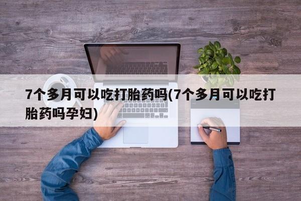 打胎药在线购买联系微信7个多月可以吃打胎药吗(7个多月可以吃打胎药吗孕妇)