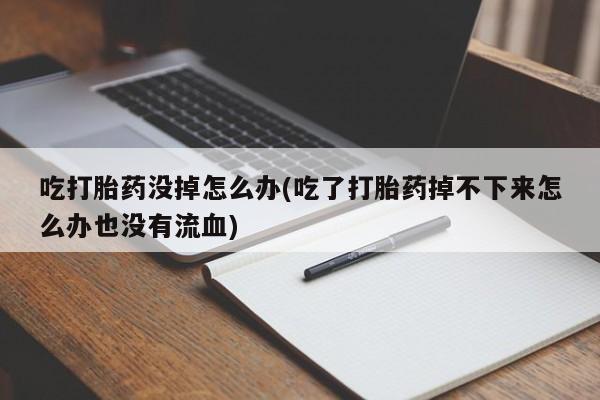 打胎药在线购买联系微信吃打胎药没掉怎么办(吃了打胎药掉不下来怎么办也没有流血)