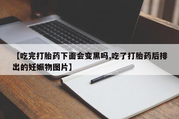 打胎药在线购买联系微信【吃完打胎药下面会变黑吗,吃了打胎药后排出的妊娠物图片】