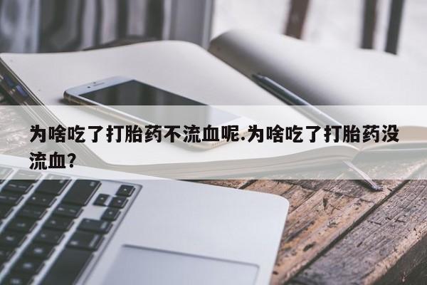 打胎药在线购买联系微信为啥吃了打胎药不流血呢.为啥吃了打胎药没流血?